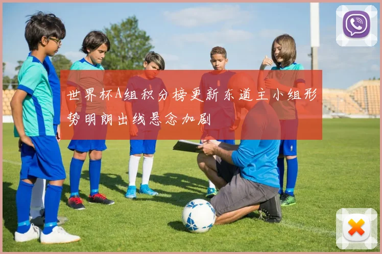 世界杯A组积分榜更新东道主小组形势明朗出线悬念加剧
