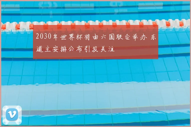 2030年世界杯将由六国联合举办 东道主安排公布引发关注