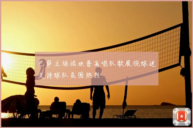 巴萨主场诺坎普高唱队歌展现球迷支持球队氛围热烈