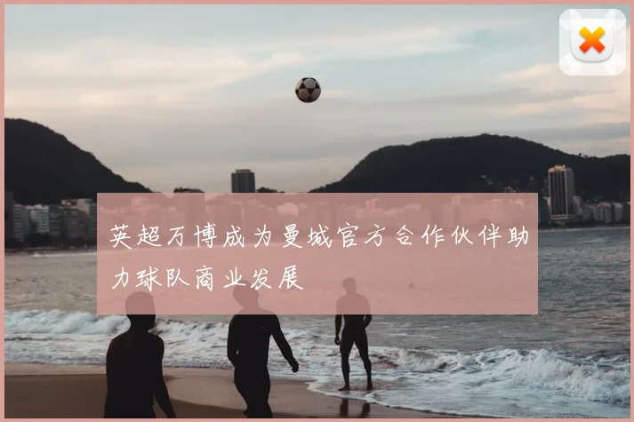英超万博成为曼城官方合作伙伴助力球队商业发展