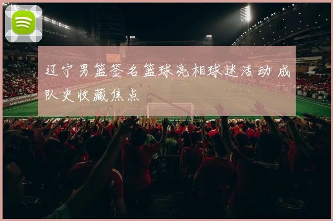 辽宁男篮签名篮球亮相球迷活动 成队史收藏焦点