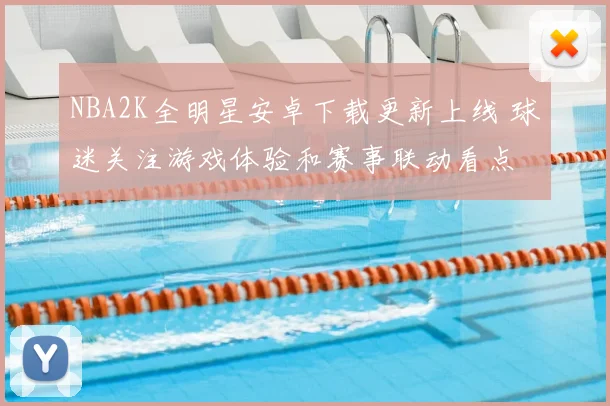 NBA2K全明星安卓下载更新上线 球迷关注游戏体验和赛事联动看点
