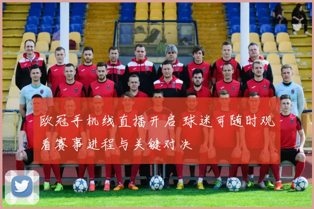 欧冠手机线直播开启 球迷可随时观看赛事进程与关键对决