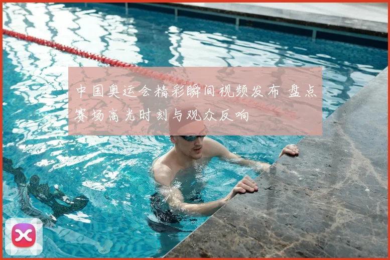 中国奥运会精彩瞬间视频发布 盘点赛场高光时刻与观众反响