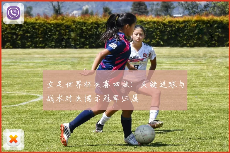 女足世界杯决赛回放：关键进球与战术对决揭示冠军归属