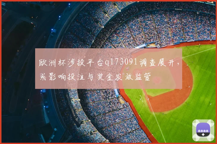 欧洲杯涉投平台q173091调查展开，或影响投注与奖金发放监管