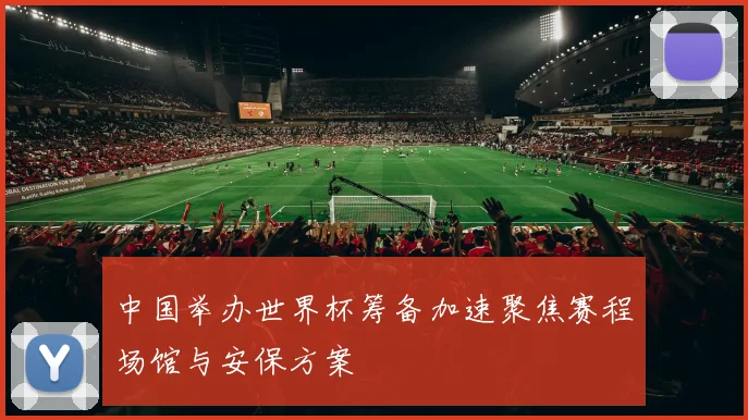 中国举办世界杯筹备加速聚焦赛程场馆与安保方案