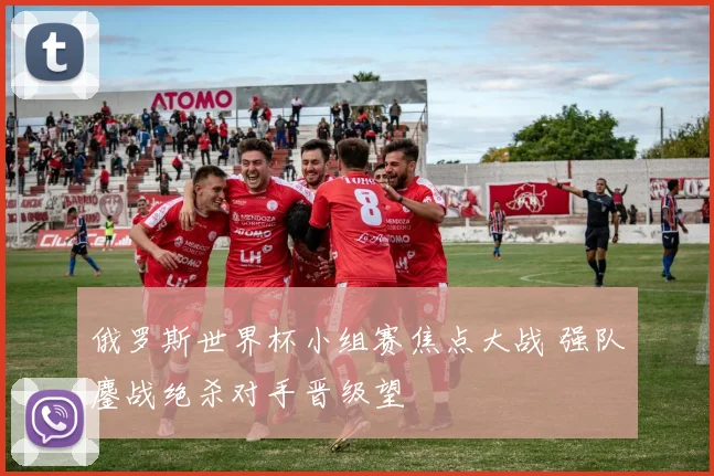 俄罗斯世界杯小组赛焦点大战 强队鏖战绝杀对手晋级望