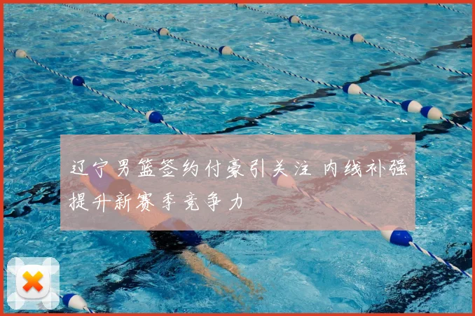 辽宁男篮签约付豪引关注 内线补强提升新赛季竞争力