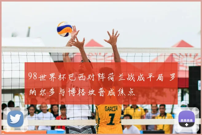 98世界杯巴西对阵荷兰战成平局 罗纳尔多与博格坎普成焦点