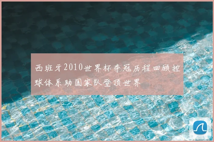 西班牙2010世界杯夺冠历程回顾控球体系助国家队登顶世界