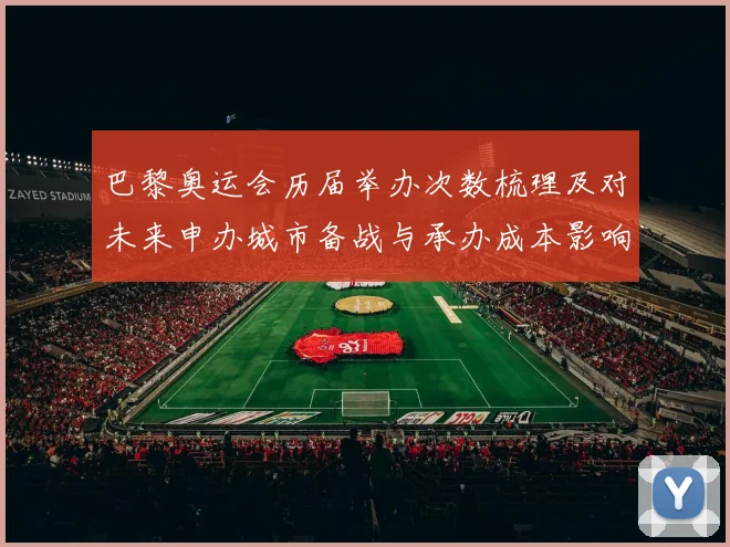 巴黎奥运会历届举办次数梳理及对未来申办城市备战与承办成本影响分析