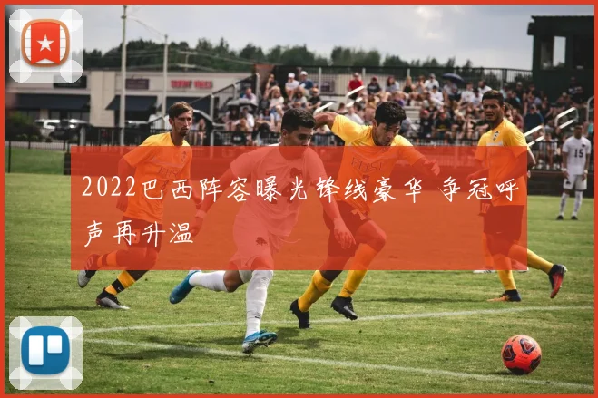 2022巴西阵容曝光锋线豪华 争冠呼声再升温