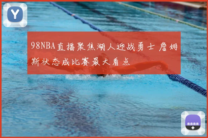 98NBA直播聚焦湖人迎战勇士 詹姆斯状态成比赛最大看点