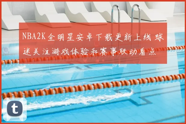 NBA2K全明星安卓下载更新上线 球迷关注游戏体验和赛事联动看点