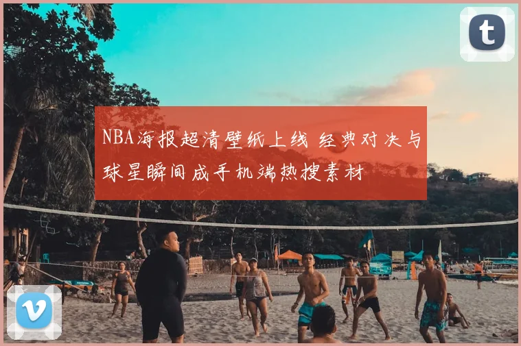 NBA海报超清壁纸上线 经典对决与球星瞬间成手机端热搜素材