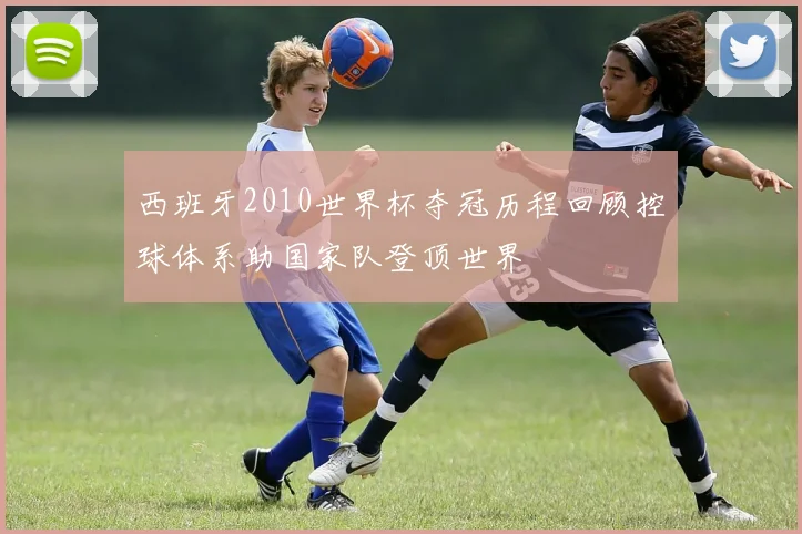 西班牙2010世界杯夺冠历程回顾控球体系助国家队登顶世界