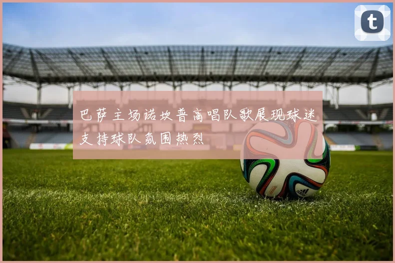 巴萨主场诺坎普高唱队歌展现球迷支持球队氛围热烈