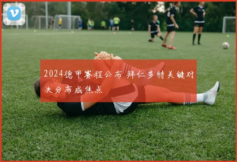 2024德甲赛程公布 拜仁多特关键对决分布成焦点