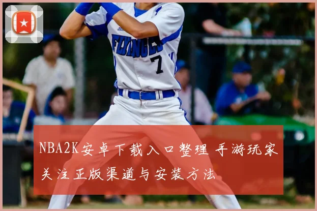 NBA2K安卓下载入口整理 手游玩家关注正版渠道与安装方法