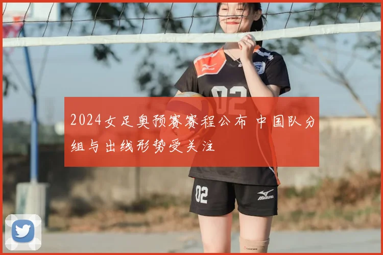 2024女足奥预赛赛程公布 中国队分组与出线形势受关注