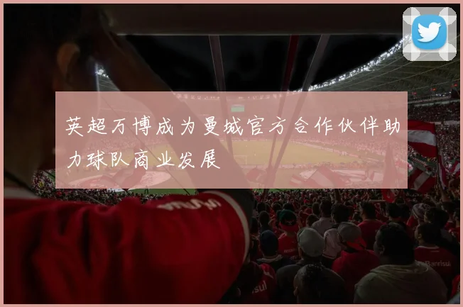 英超万博成为曼城官方合作伙伴助力球队商业发展