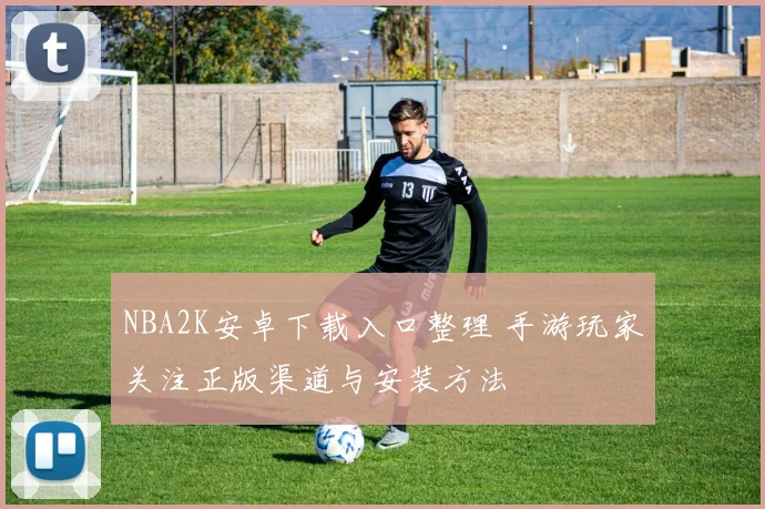 NBA2K安卓下载入口整理 手游玩家关注正版渠道与安装方法