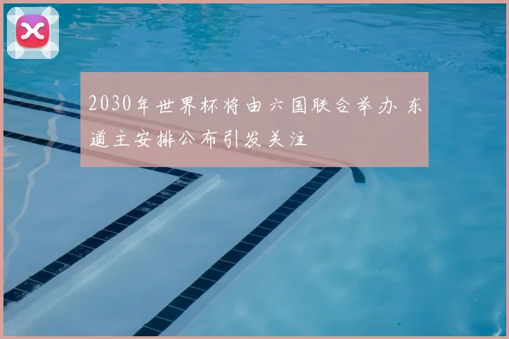 2030年世界杯将由六国联合举办 东道主安排公布引发关注