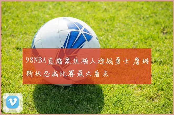 98NBA直播聚焦湖人迎战勇士 詹姆斯状态成比赛最大看点