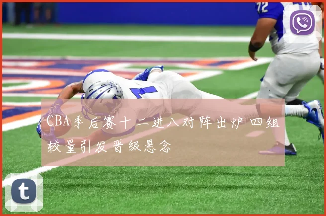 CBA季后赛十二进八对阵出炉 四组较量引发晋级悬念