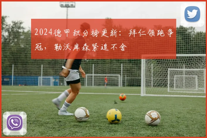 2024德甲积分榜更新：拜仁领跑争冠，勒沃库森紧追不舍