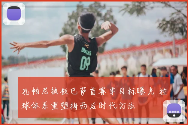 孔帕尼执教巴萨首赛季目标曝光 控球体系重塑梅西后时代打法