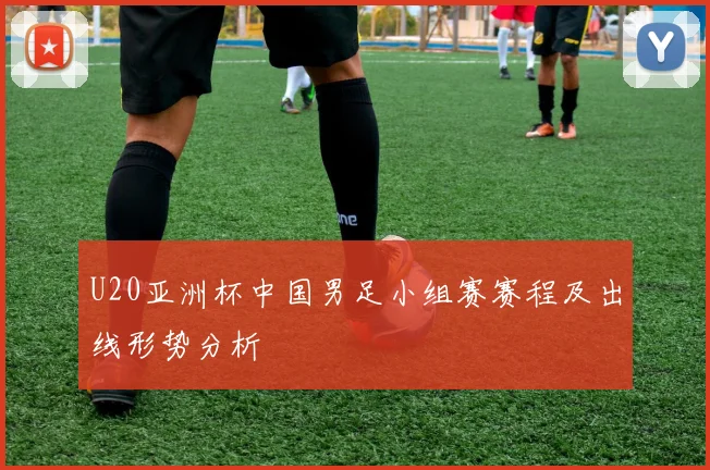 U20亚洲杯中国男足小组赛赛程及出线形势分析