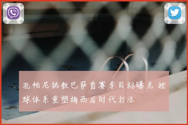 孔帕尼执教巴萨首赛季目标曝光 控球体系重塑梅西后时代打法