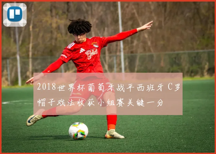 2018世界杯葡萄牙战平西班牙 C罗帽子戏法收获小组赛关键一分