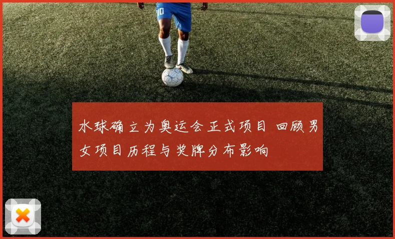 水球确立为奥运会正式项目 回顾男女项目历程与奖牌分布影响