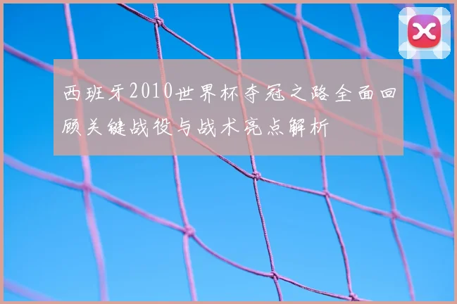 西班牙2010世界杯夺冠之路全面回顾关键战役与战术亮点解析