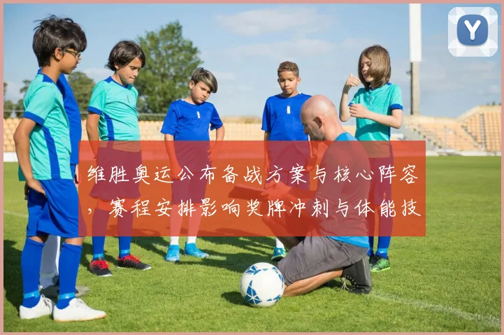 维胜奥运公布备战方案与核心阵容，赛程安排影响奖牌冲刺与体能技术调配