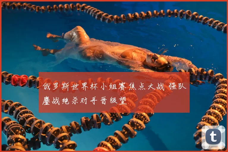 俄罗斯世界杯小组赛焦点大战 强队鏖战绝杀对手晋级望