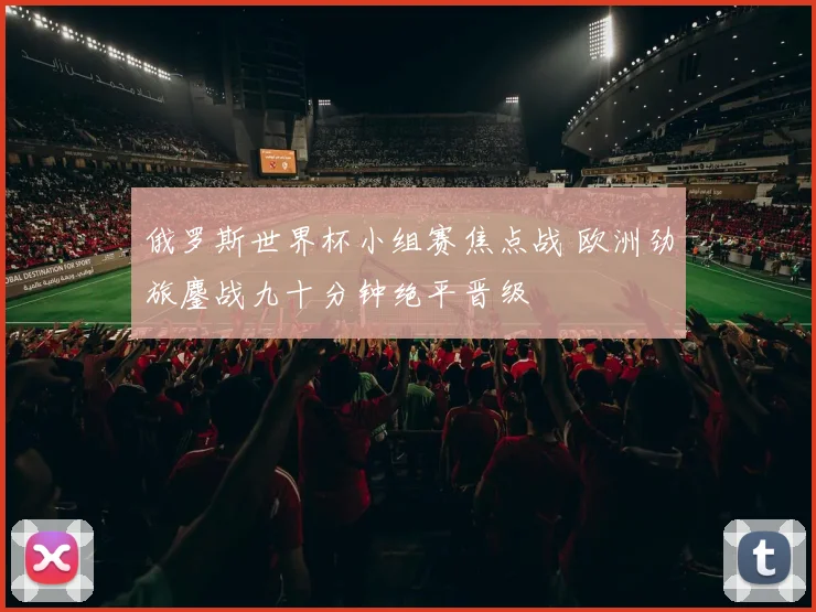 俄罗斯世界杯小组赛焦点战 欧洲劲旅鏖战九十分钟绝平晋级