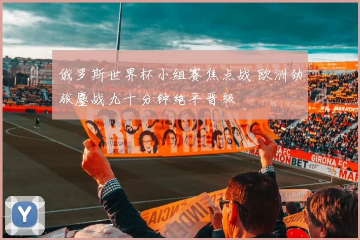 俄罗斯世界杯小组赛焦点战 欧洲劲旅鏖战九十分钟绝平晋级