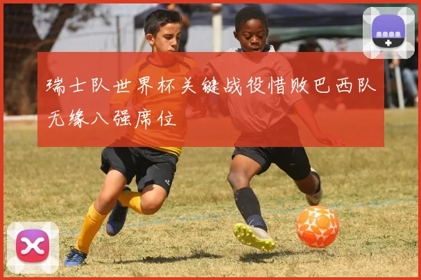 瑞士队世界杯关键战役惜败巴西队无缘八强席位