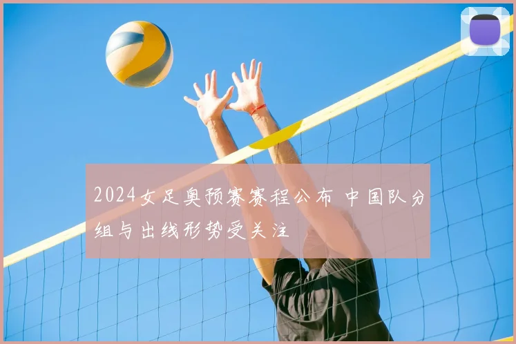 2024女足奥预赛赛程公布 中国队分组与出线形势受关注