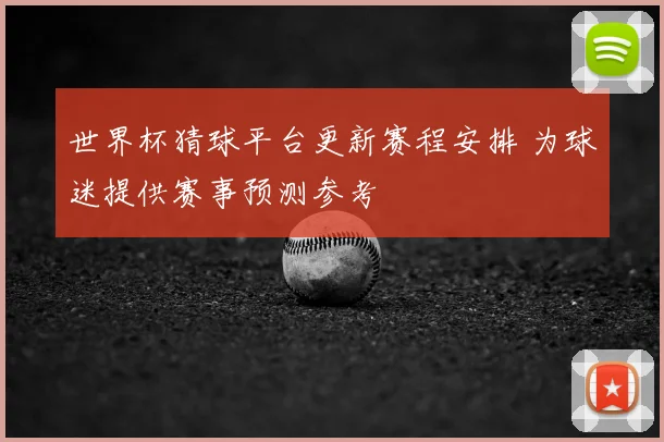 世界杯猜球平台更新赛程安排 为球迷提供赛事预测参考