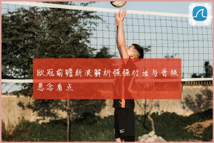 欧冠前瞻新浪解析强强对话与晋级悬念看点