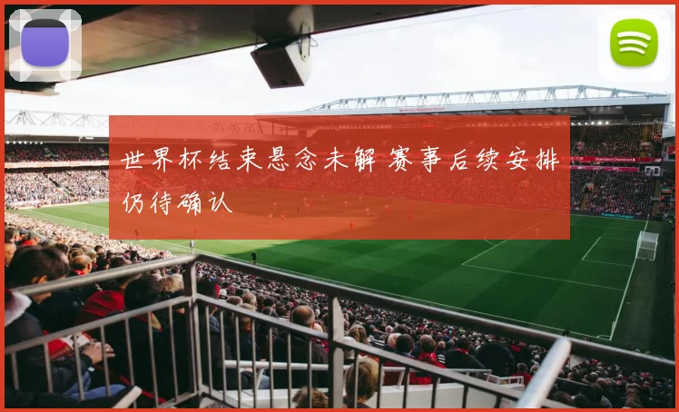 世界杯结束悬念未解 赛事后续安排仍待确认