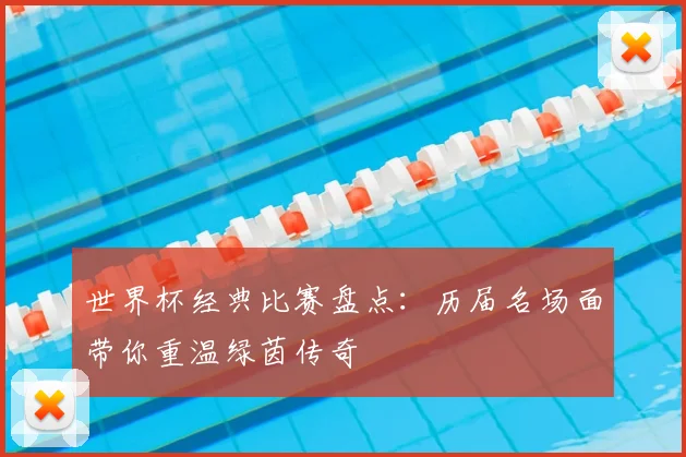 世界杯经典比赛盘点：历届名场面带你重温绿茵传奇