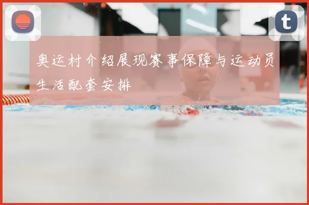 奥运村介绍展现赛事保障与运动员生活配套安排