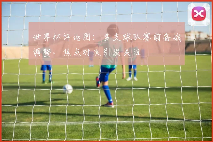 世界杯评论图：多支球队赛前备战调整，焦点对决引发关注