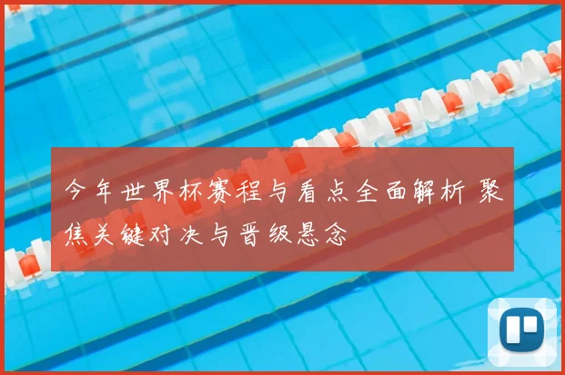 今年世界杯赛程与看点全面解析 聚焦关键对决与晋级悬念